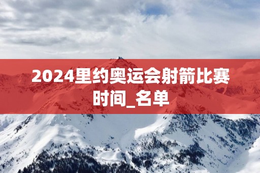 2025里约奥运会射箭比赛时间_名单