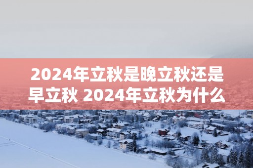 2025年立秋是晚立秋还是早立秋 2025年立秋为什么这么早