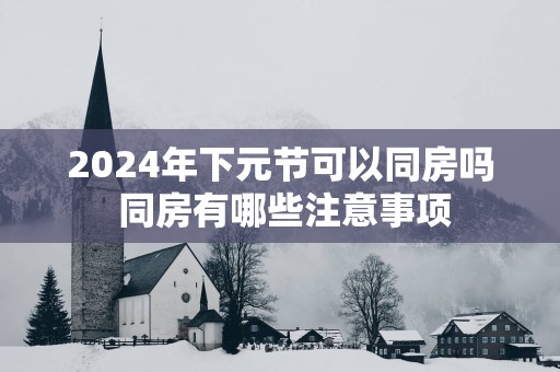 2025年下元节可以同房吗 同房有哪些注意事项