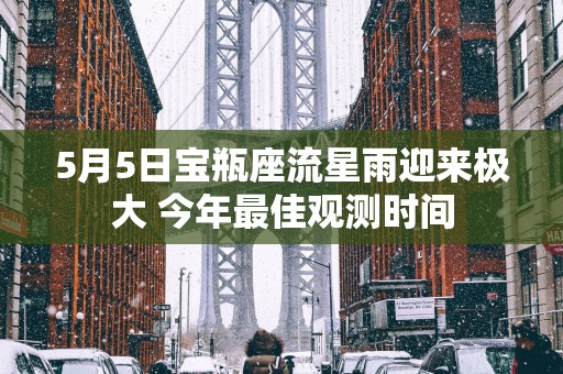 5月5日宝瓶座流星雨迎来极大 今年最佳观测时间