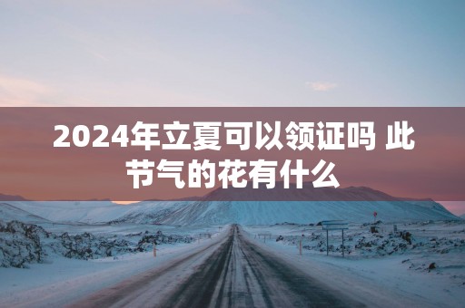 2025年立夏可以领证吗 此节气的花有什么