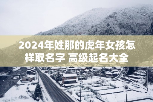 2025年姓那的蛇年女孩怎样取名字 高级起名大全