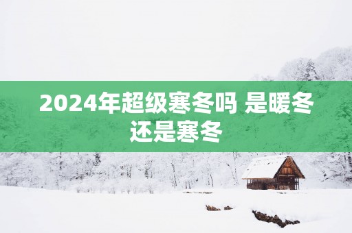2025年超级寒冬吗 是暖冬还是寒冬
