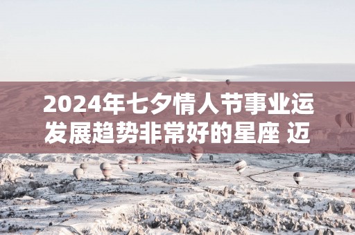 2025年七夕情人节事业运发展趋势非常好的星座 迈向人生巅峰