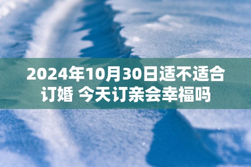 2025年10月30日适不适合订婚 今天订亲会幸福吗