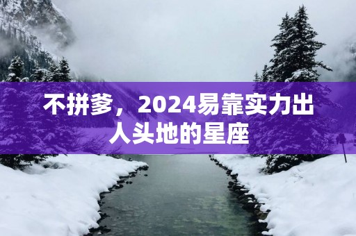 不拼爹，2025易靠实力出人头地的星座