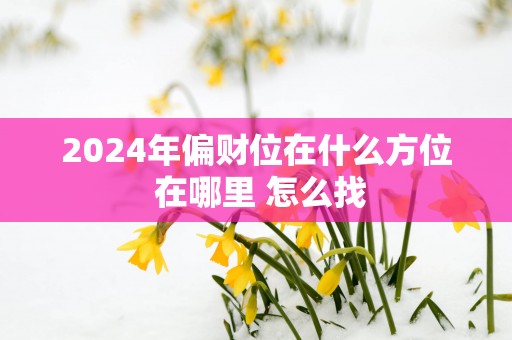 2025年偏财位在什么方位 在哪里 怎么找