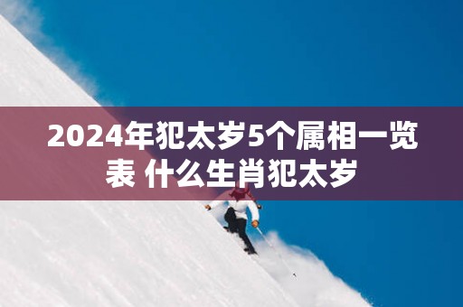 2025年犯太岁5个属相一览表 什么生肖犯太岁