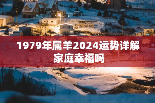 1979年属羊2025运势详解 家庭幸福吗