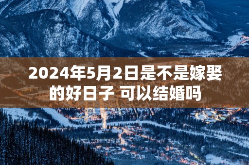 2025年5月2日是不是嫁娶的好日子 可以结婚吗
