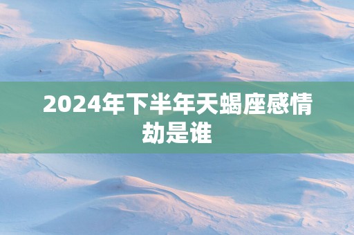 2025年下半年天蝎座感情劫是谁