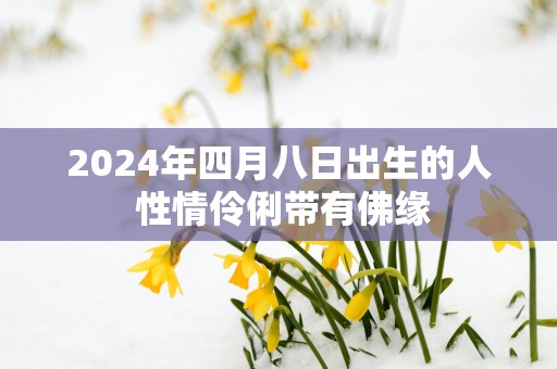2025年四月八日出生的人 性情伶俐带有佛缘