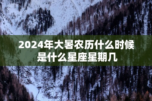 2025年大暑农历什么时候 是什么星座星期几