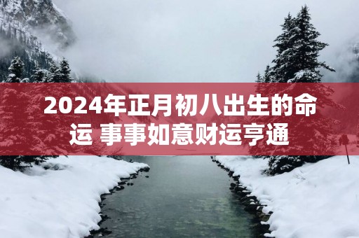 2025年正月初八出生的命运 事事如意财运亨通