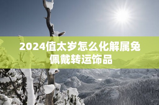 2025值太岁怎么化解属兔 佩戴转运饰品