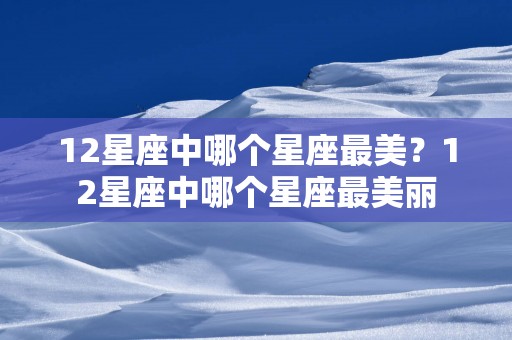 12星座中哪个星座最美？12星座中哪个星座最美丽