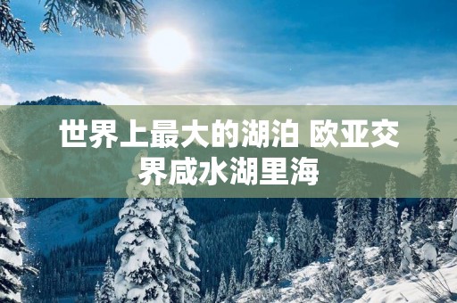 世界上最大的湖泊 欧亚交界咸水湖里海