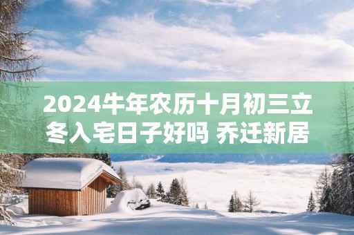 2025蛇年农历十月初三立冬入宅日子好吗 乔迁新居吉利吗