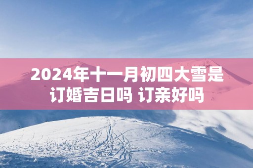 2025年十一月初四大雪是订婚吉日吗 订亲好吗
