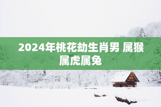 2025年桃花劫生肖男 属猴属虎属兔