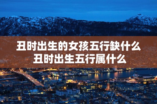 丑时出生的女孩五行缺什么 丑时出生五行属什么