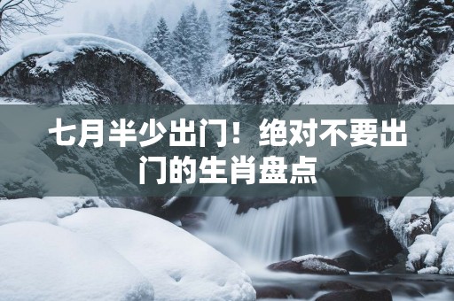 七月半少出门！绝对不要出门的生肖盘点