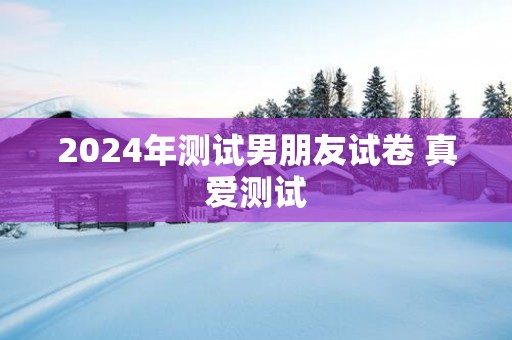 2025年测试男朋友试卷 真爱测试