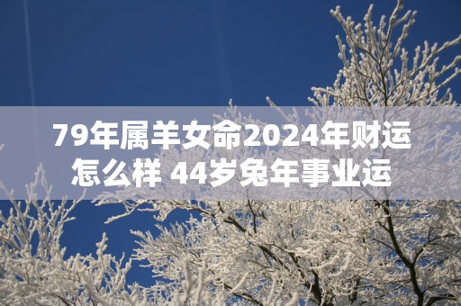 79年属羊女命2025年财运怎么样 44岁蛇年事业运