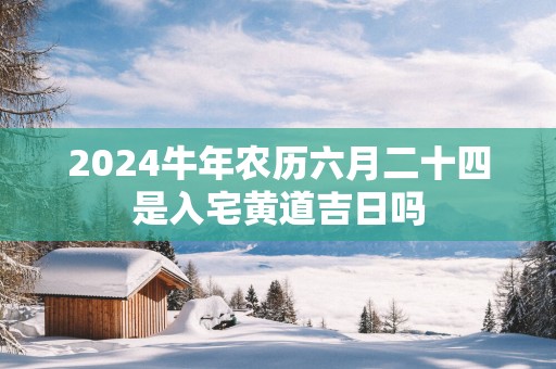 2025蛇年农历六月二十四是入宅黄道吉日吗