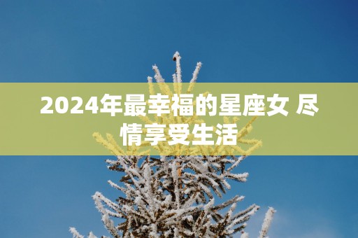 2025年最幸福的星座女 尽情享受生活