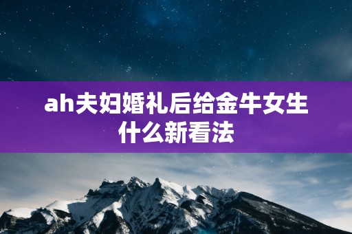 ah夫妇婚礼后给金牛女生什么新看法