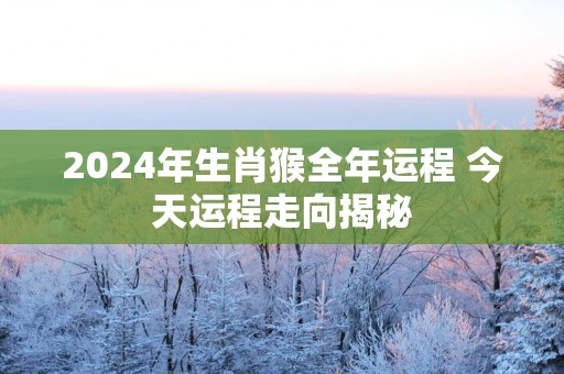 2025年生肖猴全年运程 今天运程走向揭秘