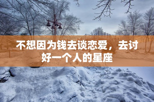 不想因为钱去谈恋爱，去讨好一个人的星座