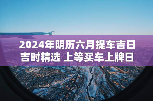 2025年阴历六月提车吉日吉时精选 上等买车上牌日