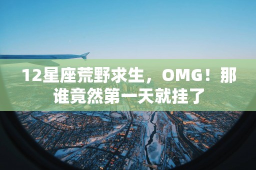 12星座荒野求生，OMG！那谁竟然第一天就挂了