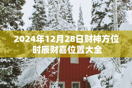 2025年12月28日财神方位 时辰财喜位置大全