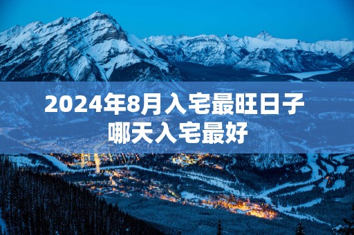 2025年8月入宅最旺日子 哪天入宅最好