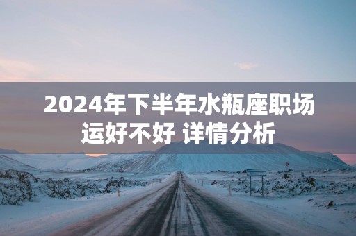 2025年下半年水瓶座职场运好不好 详情分析 2025年下半年水瓶座职场运好不好 详情分析