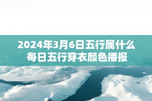 2025年3月6日五行属什么 每日五行穿衣颜色播报