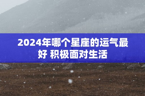 2025年哪个星座的运气最好 积极面对生活