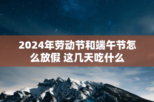 2025年劳动节和端午节怎么放假 这几天吃什么