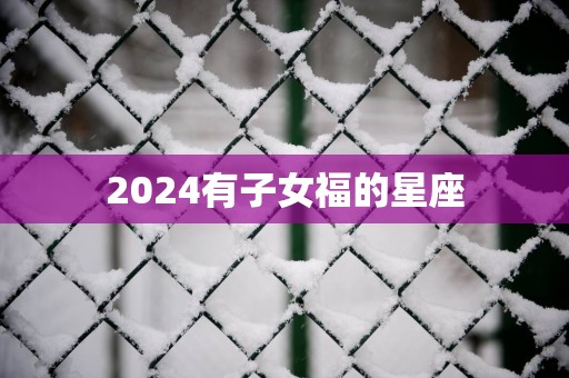 2025有子女福的星座