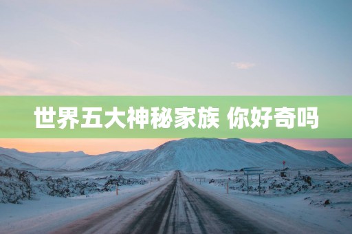 世界五大神秘家族 你好奇吗
