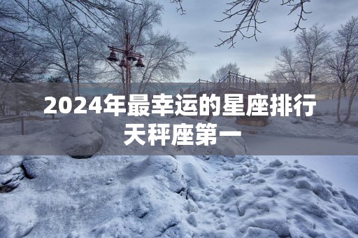 2025年最幸运的星座排行 天秤座第一