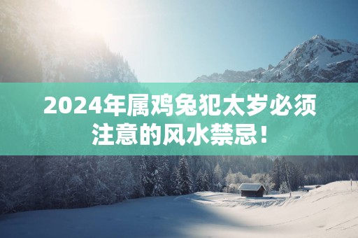 2025年属鸡兔犯太岁必须注意的风水禁忌！