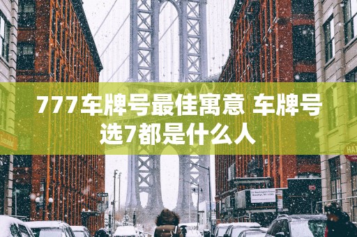 777车牌号最佳寓意 车牌号选7都是什么人