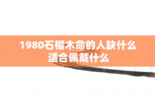 1980石榴木命的人缺什么 适合佩戴什么