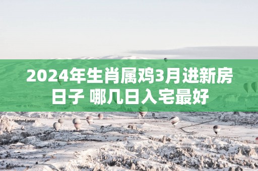 2025年生肖属鸡3月进新房日子 哪几日入宅最好