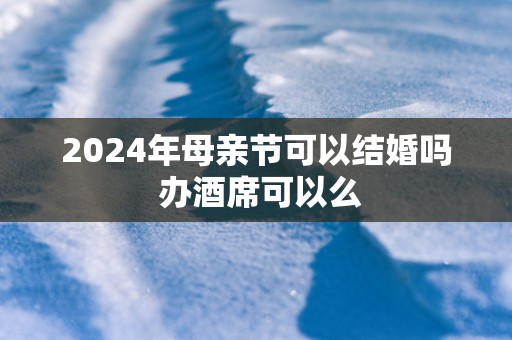2025年母亲节可以结婚吗 办酒席可以么