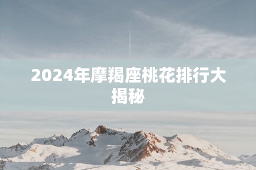 2025年摩羯座桃花排行大揭秘